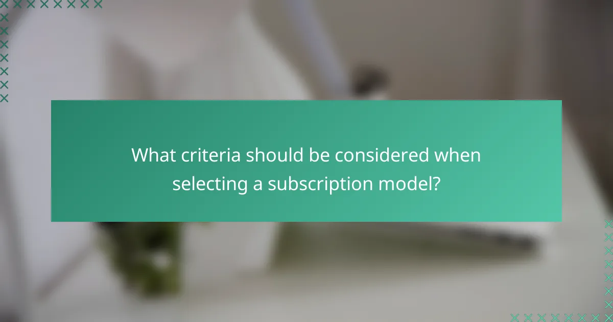 What criteria should be considered when selecting a subscription model?